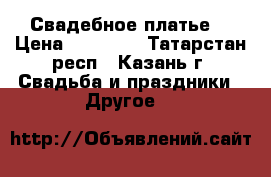 Свадебное платье  › Цена ­ 14 500 - Татарстан респ., Казань г. Свадьба и праздники » Другое   